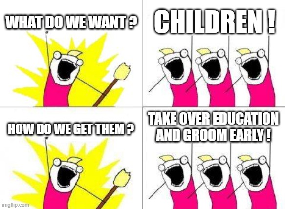 What Do We Want Meme | WHAT DO WE WANT ? CHILDREN ! TAKE OVER EDUCATION AND GROOM EARLY ! HOW DO WE GET THEM ? | image tagged in memes,what do we want | made w/ Imgflip meme maker