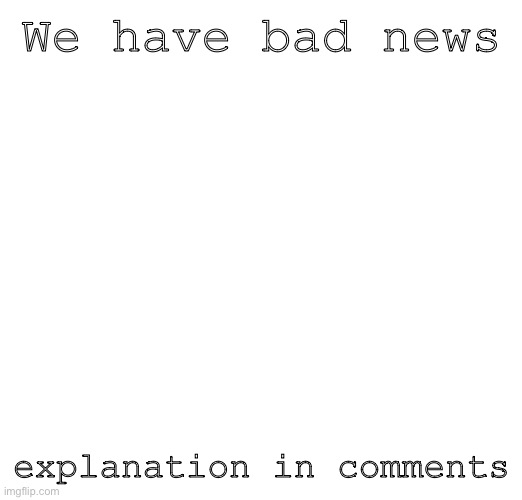 We have bad news; explanation in comments | made w/ Imgflip meme maker