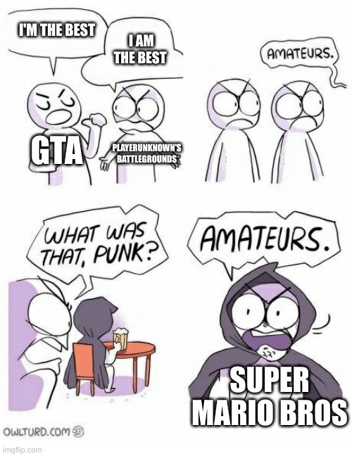 Amateurs | I'M THE BEST; I AM THE BEST; GTA; PLAYERUNKNOWN'S BATTLEGROUNDS; SUPER MARIO BROS | image tagged in amateurs | made w/ Imgflip meme maker