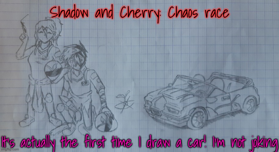 (Cherry edit: I'm gonna call our team "The Daters* ^^)(Answer of Shadow: Okay =3 but why?) | Shadow and Cherry: Chaos race; It's actually the first time I draw a car! I'm not joking | image tagged in shadow and cherry chaos race | made w/ Imgflip meme maker