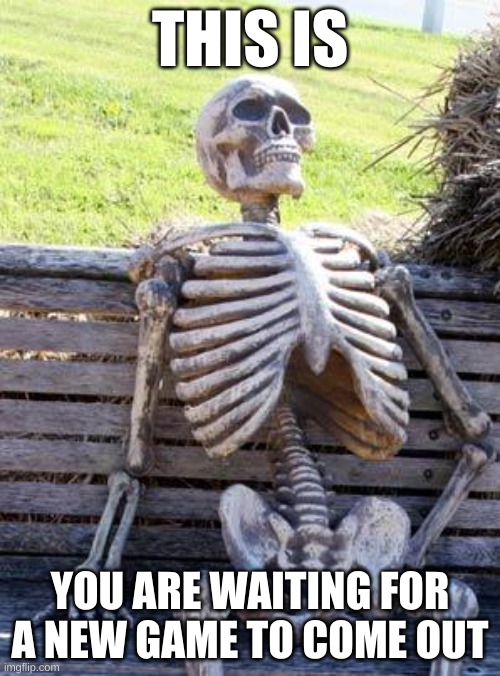 Waiting Skeleton | THIS IS; YOU ARE WAITING FOR A NEW GAME TO COME OUT | image tagged in memes,waiting skeleton | made w/ Imgflip meme maker