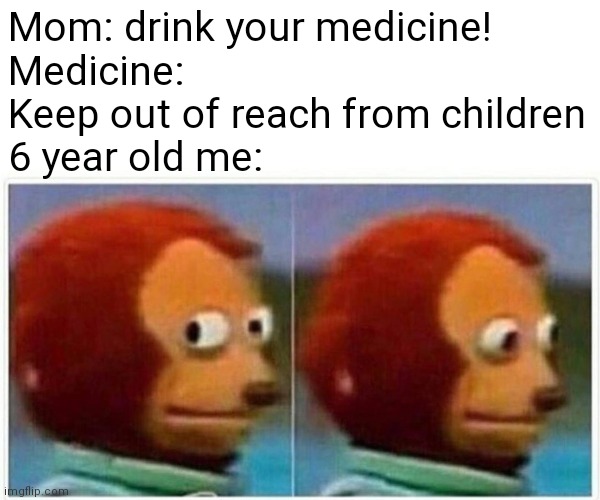 Monkey Puppet | Mom: drink your medicine!
Medicine: Keep out of reach from children
6 year old me: | image tagged in memes,monkey puppet | made w/ Imgflip meme maker