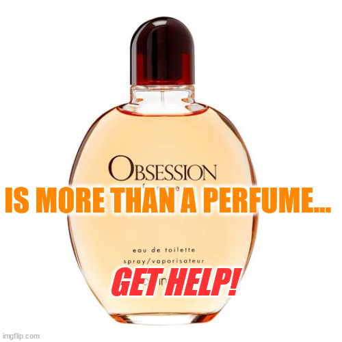 Obsession | IS MORE THAN A PERFUME... GET HELP! | image tagged in obsession | made w/ Imgflip meme maker