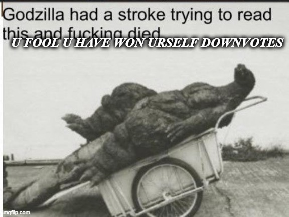 Godzilla | U FOOL U HAVE WON URSELF DOWNVOTES | image tagged in godzilla | made w/ Imgflip meme maker