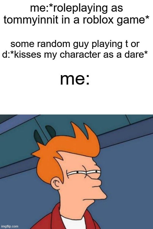 he later stabbed my character as a dare but at least that was better than this one(-2 canon lives) | me:*roleplaying as tommyinnit in a roblox game*; some random guy playing t or d:*kisses my character as a dare*; me: | image tagged in memes,futurama fry | made w/ Imgflip meme maker