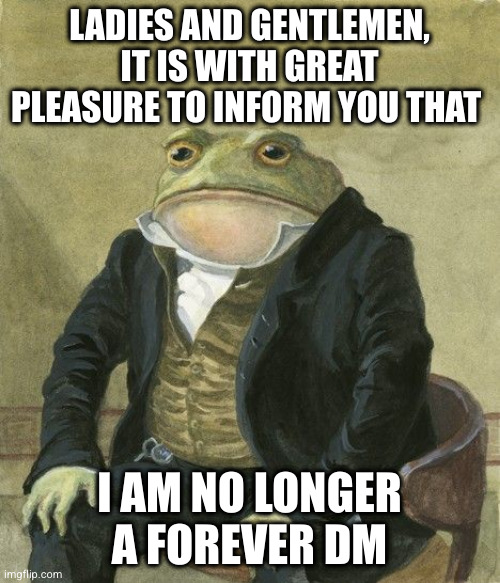 Gentleman frog | LADIES AND GENTLEMEN, IT IS WITH GREAT PLEASURE TO INFORM YOU THAT; I AM NO LONGER A FOREVER DM | image tagged in gentleman frog,dndmemes | made w/ Imgflip meme maker