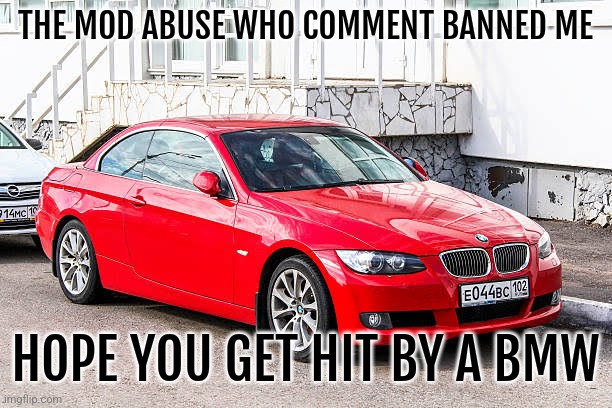 Bmw 3 series red | THE MOD ABUSE WHO COMMENT BANNED ME; HOPE YOU GET HIT BY A BMW | image tagged in bmw 3 series red | made w/ Imgflip meme maker
