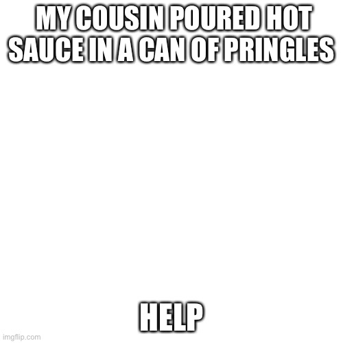 Blank Transparent Square Meme | MY COUSIN POURED HOT SAUCE IN A CAN OF PRINGLES; HELP | image tagged in memes,blank transparent square | made w/ Imgflip meme maker