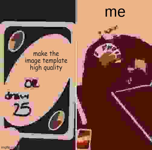 its still recognisable for some reason |  me; make the image template high quality | image tagged in memes,uno draw 25 cards | made w/ Imgflip meme maker