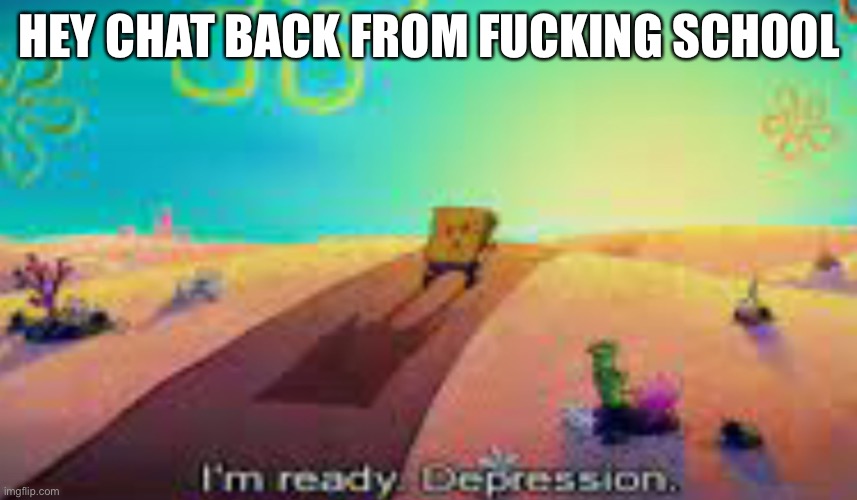 Im ready depression | HEY CHAT BACK FROM FUCKING SCHOOL | image tagged in im ready depression | made w/ Imgflip meme maker