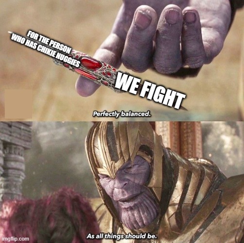 FOR THE PERSON WHO HAS CHIKIE NUGGIES WE FIGHT | image tagged in perfectly balanced | made w/ Imgflip meme maker