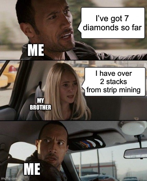 Somehow this alway happens | I’ve got 7 diamonds so far; ME; I have over 2 stacks from strip mining; MY BROTHER; ME | image tagged in memes,the rock driving | made w/ Imgflip meme maker