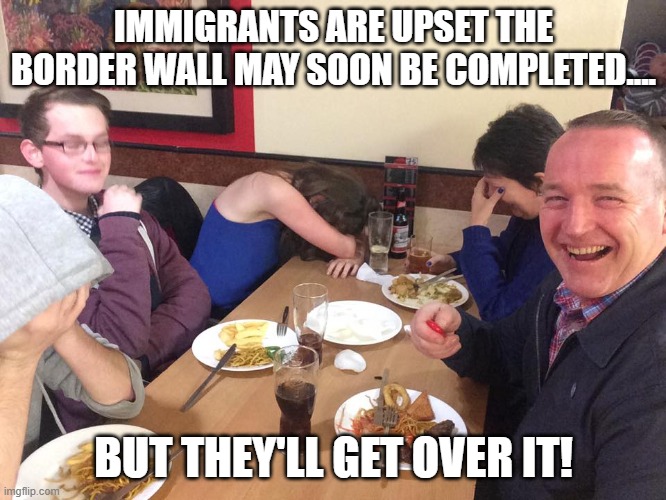 Dad Joke Meme | IMMIGRANTS ARE UPSET THE BORDER WALL MAY SOON BE COMPLETED.... BUT THEY'LL GET OVER IT! | image tagged in dad joke meme | made w/ Imgflip meme maker