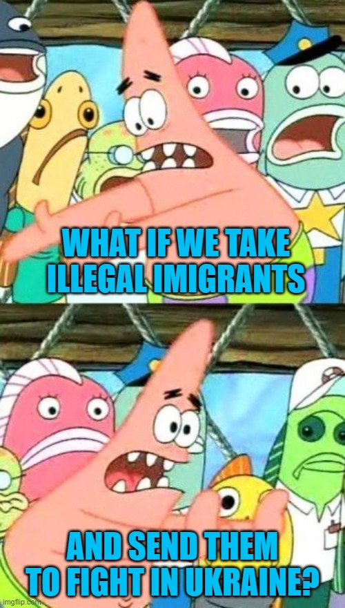 Forget buses, put all fit 18 - 48 years old on a plane to Ukraine. | WHAT IF WE TAKE ILLEGAL IMIGRANTS; AND SEND THEM TO FIGHT IN UKRAINE? | image tagged in put it somewhere else patrick,illegal aliens,ukraine | made w/ Imgflip meme maker