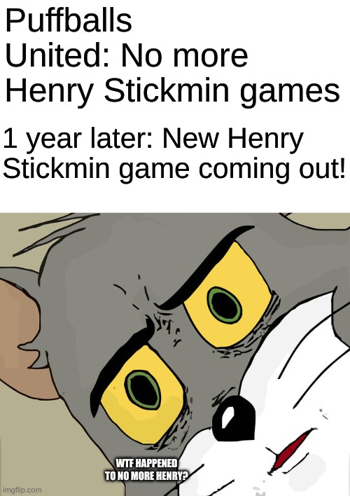 Probably what PuffBalls is going to do? | Puffballs United: No more Henry Stickmin games; 1 year later: New Henry Stickmin game coming out! WTF HAPPENED TO NO MORE HENRY? | image tagged in memes,unsettled tom | made w/ Imgflip meme maker