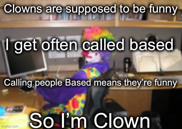 how yall mfs look | Clowns are supposed to be funny; I get often called based; Calling people Based means they’re funny; So I’m Clown | image tagged in how yall mfs look | made w/ Imgflip meme maker
