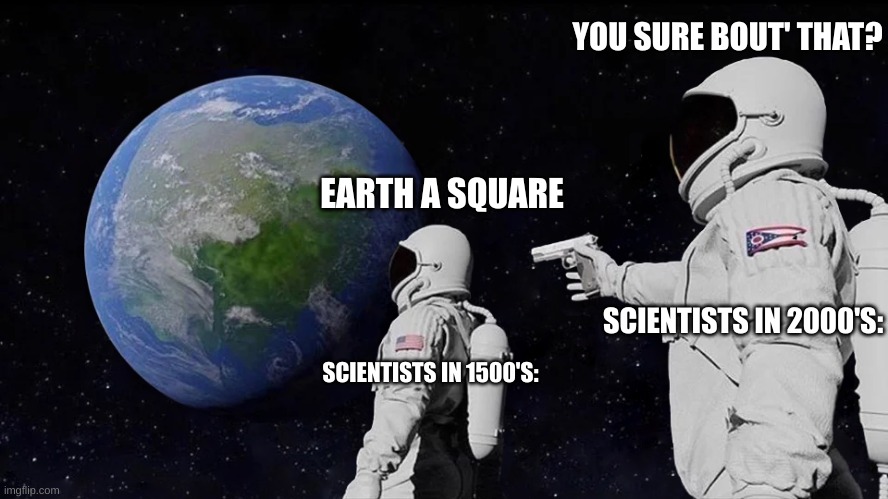 Always Has Been Meme | YOU SURE BOUT' THAT? EARTH A SQUARE; SCIENTISTS IN 2000'S:; SCIENTISTS IN 1500'S: | image tagged in memes,always has been | made w/ Imgflip meme maker