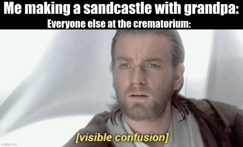 wat... | Everyone else at the crematorium:; Me making a sandcastle with grandpa: | image tagged in visible confusion | made w/ Imgflip meme maker