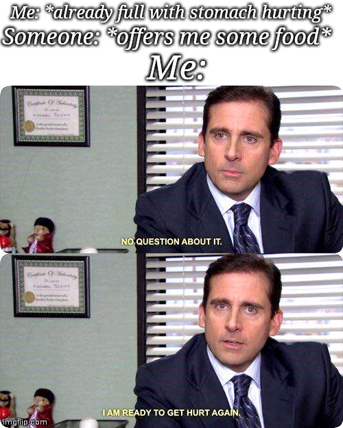 *stomach ache intensifies* | Me: *already full with stomach hurting*; Someone: *offers me some food*; Me: | image tagged in michael scott - i'm ready to get hurt again | made w/ Imgflip meme maker