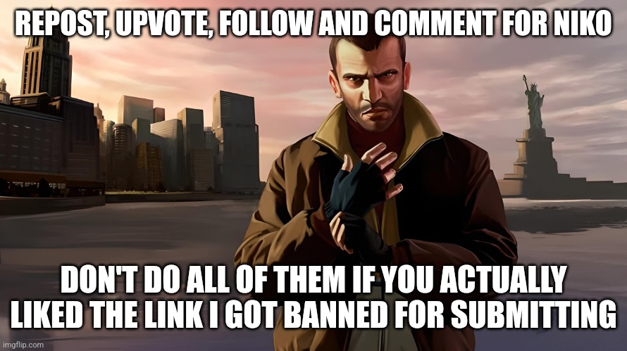 Niko Bellic | REPOST, UPVOTE, FOLLOW AND COMMENT FOR NIKO; DON'T DO ALL OF THEM IF YOU ACTUALLY LIKED THE LINK I GOT BANNED FOR SUBMITTING | image tagged in niko bellic | made w/ Imgflip meme maker
