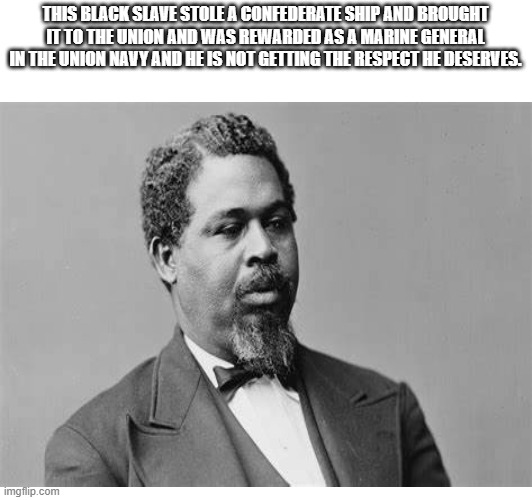 This slave stole a confederate ship. | THIS BLACK SLAVE STOLE A CONFEDERATE SHIP AND BROUGHT IT TO THE UNION AND WAS REWARDED AS A MARINE GENERAL IN THE UNION NAVY AND HE IS NOT GETTING THE RESPECT HE DESERVES. | made w/ Imgflip meme maker