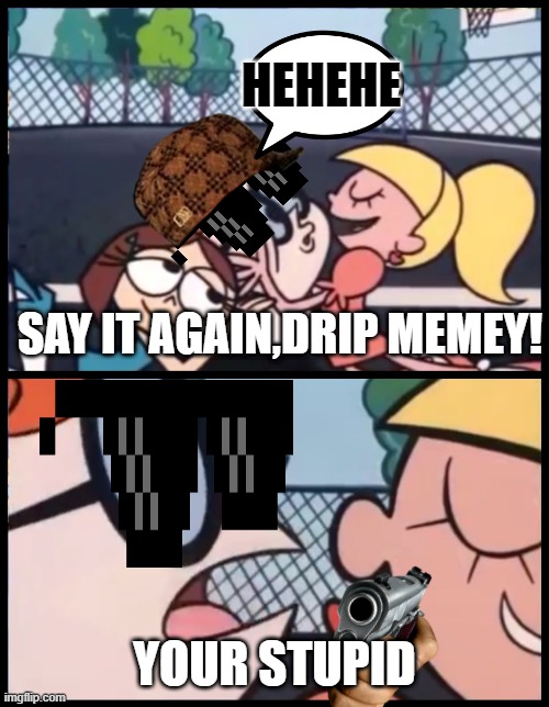 Say it Again, Dexter Meme | HEHEHE; SAY IT AGAIN,DRIP MEMEY! YOUR STUPID | image tagged in memes,say it again dexter,haha yes,we've been tricked,xd | made w/ Imgflip meme maker
