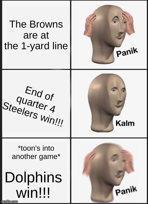 Panik Kalm Panik Meme | The Browns are at the 1-yard line; End of quarter 4 Steelers win!!! *toon's into another game*; Dolphins win!!! | image tagged in memes,panik kalm panik | made w/ Imgflip meme maker