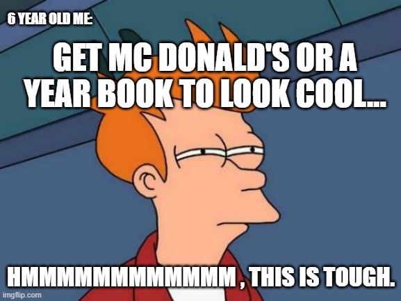 Futurama Fry Meme | 6 YEAR OLD ME:; GET MC DONALD'S OR A YEAR BOOK TO LOOK COOL... HMMMMMMMMMMMM , THIS IS TOUGH. | image tagged in memes,futurama fry | made w/ Imgflip meme maker