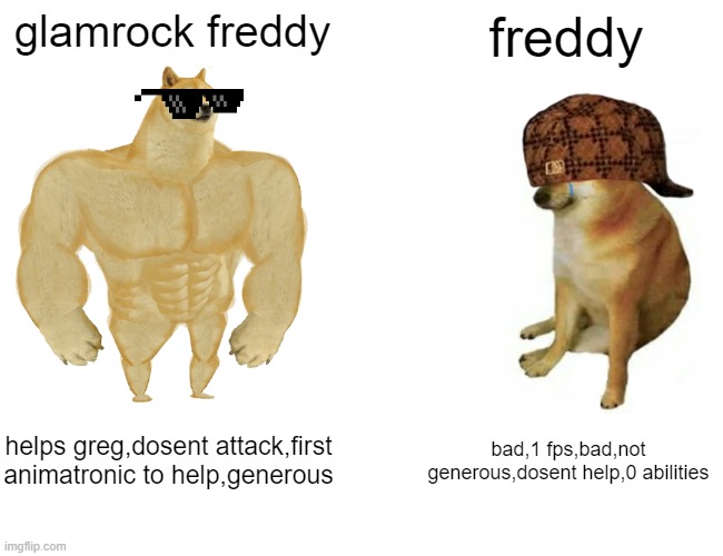 glamrock vs normal | glamrock freddy; freddy; helps greg,dosent attack,first animatronic to help,generous; bad,1 fps,bad,not generous,dosent help,0 abilities | image tagged in memes,buff doge vs cheems | made w/ Imgflip meme maker