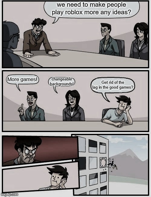 Boardroom Meeting Suggestion Meme | we need to make people play roblox more any ideas? More games! changeable backgrounds! Get rid of the lag in the good games? | image tagged in memes,boardroom meeting suggestion | made w/ Imgflip meme maker