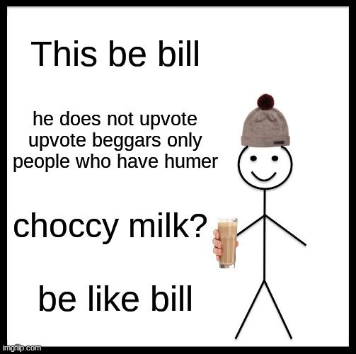 Be Like Bill | This be bill; he does not upvote upvote beggars only people who have humer; choccy milk? be like bill | image tagged in memes,be like bill | made w/ Imgflip meme maker