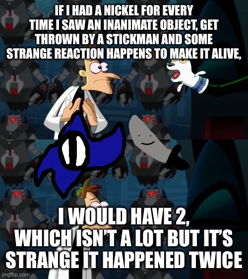 They have very similar lore | IF I HAD A NICKEL FOR EVERY TIME I SAW AN INANIMATE OBJECT, GET THROWN BY A STICKMAN AND SOME STRANGE REACTION HAPPENS TO MAKE IT ALIVE, I WOULD HAVE 2, WHICH ISN’T A LOT BUT IT’S STRANGE IT HAPPENED TWICE | image tagged in if i had a nickel for everytime | made w/ Imgflip meme maker
