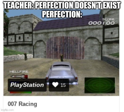 THERE'S A JAMES BOND RACING GAME?! WHAT?!?!?! | TEACHER: PERFECTION DOESN'T EXIST
PERFECTION: | image tagged in james bond,perfection,memes | made w/ Imgflip meme maker