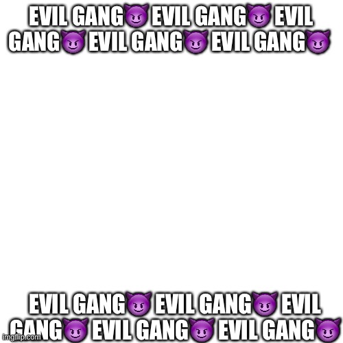 Blank Transparent Square Meme | EVIL GANG😈 EVIL GANG😈 EVIL GANG😈 EVIL GANG😈 EVIL GANG😈; EVIL GANG😈 EVIL GANG😈 EVIL GANG😈 EVIL GANG😈 EVIL GANG😈 | image tagged in memes,blank transparent square | made w/ Imgflip meme maker