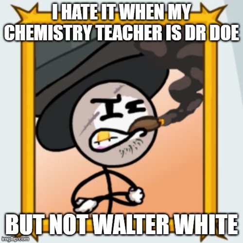 Sir Wilford IV | I HATE IT WHEN MY CHEMISTRY TEACHER IS DR DOE; BUT NOT WALTER WHITE | image tagged in sir wilford iv | made w/ Imgflip meme maker