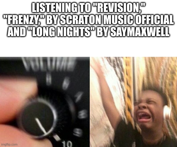 All massive bangers. | LISTENING TO "REVISION," "FRENZY," BY SCRATON MUSIC OFFICIAL AND "LONG NIGHTS" BY SAYMAXWELL | image tagged in turn up the music,fnaf,fnaf security breach | made w/ Imgflip meme maker