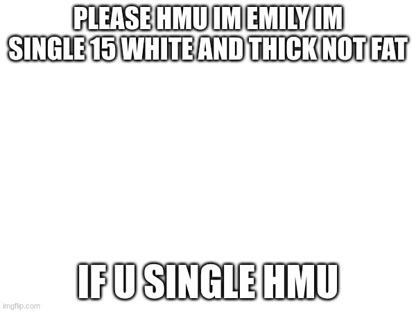 PLEASE HMU IM EMILY IM SINGLE 15 WHITE AND THICK NOT FAT; IF U SINGLE HMU | image tagged in memes | made w/ Imgflip meme maker