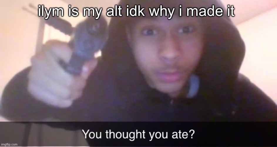 You thought you ate? | ilym is my alt idk why i made it | image tagged in you thought you ate | made w/ Imgflip meme maker