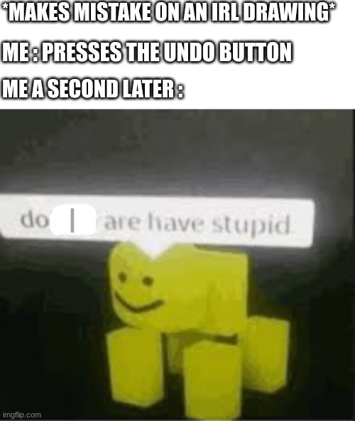Why won't it work...oh |  *MAKES MISTAKE ON AN IRL DRAWING*; ME : PRESSES THE UNDO BUTTON; ME A SECOND LATER :; I | image tagged in do you are have stupid,drawing,relatable,memes | made w/ Imgflip meme maker