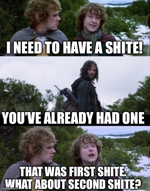 Pippin Second Breakfast | I NEED TO HAVE A SHITE! YOU’VE ALREADY HAD ONE; THAT WAS FIRST SHITE. WHAT ABOUT SECOND SHITE? | image tagged in pippin second breakfast | made w/ Imgflip meme maker