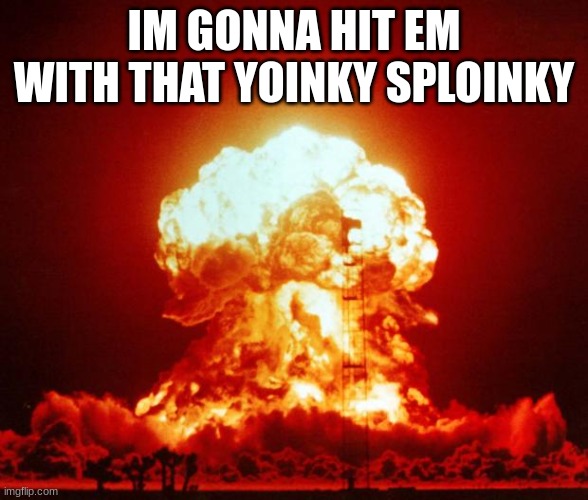 Nuke | IM GONNA HIT EM WITH THAT YOINKY SPLOINKY | image tagged in nuke | made w/ Imgflip meme maker