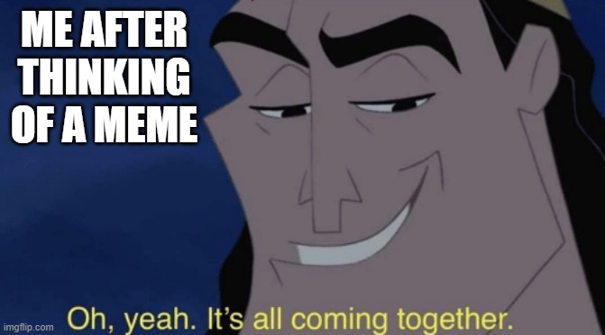 its all coming together | ME AFTER THINKING OF A MEME | image tagged in it's all coming together | made w/ Imgflip meme maker
