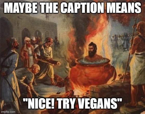 cannibal | MAYBE THE CAPTION MEANS "NICE! TRY VEGANS" | image tagged in cannibal | made w/ Imgflip meme maker