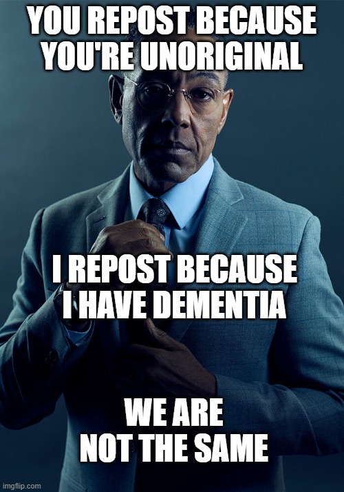 Gus Fring we are not the same | YOU REPOST BECAUSE YOU'RE UNORIGINAL; I REPOST BECAUSE I HAVE DEMENTIA; WE ARE NOT THE SAME | image tagged in gus fring we are not the same | made w/ Imgflip meme maker