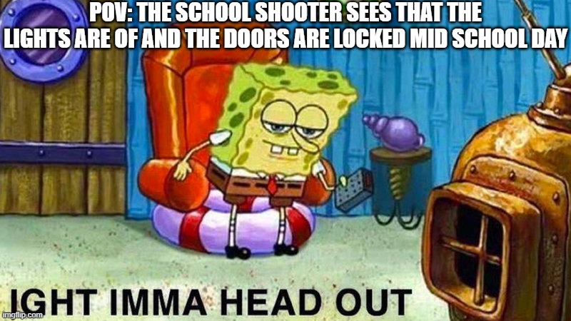Real? | POV: THE SCHOOL SHOOTER SEES THAT THE LIGHTS ARE OF AND THE DOORS ARE LOCKED MID SCHOOL DAY | image tagged in aight ima head out,school | made w/ Imgflip meme maker