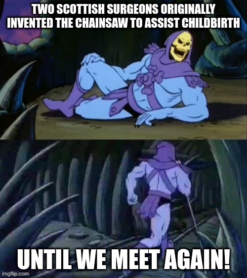 Skeletor disturbing facts | TWO SCOTTISH SURGEONS ORIGINALLY INVENTED THE CHAINSAW TO ASSIST CHILDBIRTH; UNTIL WE MEET AGAIN! | image tagged in skeletor disturbing facts | made w/ Imgflip meme maker