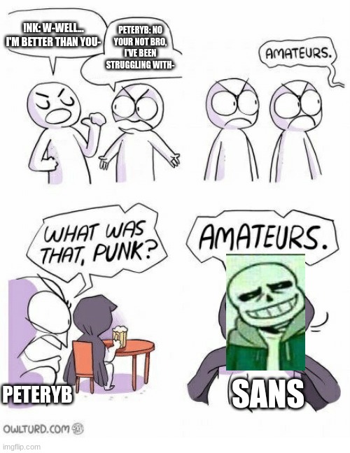 PeterYB and Sans hate eachother- | !NK: W-WELL... I'M BETTER THAN YOU-; PETERYB: NO YOUR NOT BRO, I'VE BEEN STRUGGLING WITH-; SANS; PETERYB | image tagged in amateurs | made w/ Imgflip meme maker