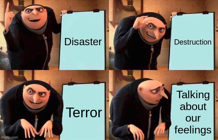 Gru's Plan | Disaster; Destruction; Terror; Talking about our feelings | image tagged in memes,gru's plan | made w/ Imgflip meme maker