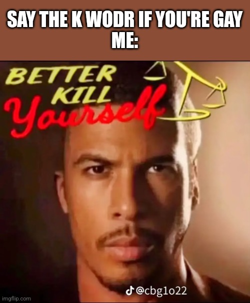 Better Kill Yourself | SAY THE K WODR IF YOU'RE GAY
ME: | image tagged in better kill yourself | made w/ Imgflip meme maker