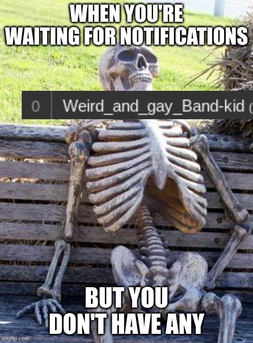 Waiting Skeleton | WHEN YOU'RE WAITING FOR NOTIFICATIONS; BUT YOU DON'T HAVE ANY | image tagged in memes,waiting skeleton,relatable | made w/ Imgflip meme maker